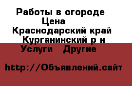 Работы в огороде › Цена ­ 1 - Краснодарский край, Курганинский р-н Услуги » Другие   